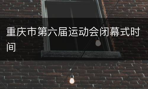 重庆市第六届运动会闭幕式时间
