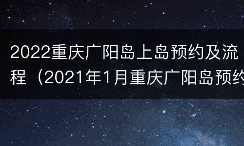 2022重庆广阳岛上岛预约及流程（2021年1月重庆广阳岛预约）