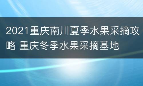 2021重庆南川夏季水果采摘攻略 重庆冬季水果采摘基地