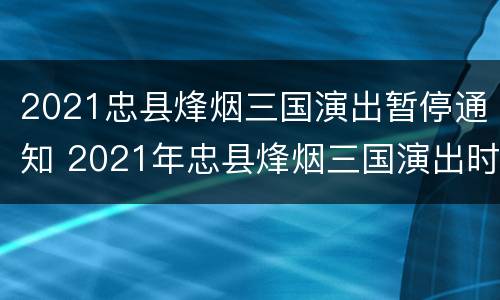 2021忠县烽烟三国演出暂停通知 2021年忠县烽烟三国演出时间
