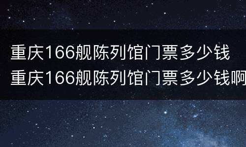 重庆166舰陈列馆门票多少钱 重庆166舰陈列馆门票多少钱啊