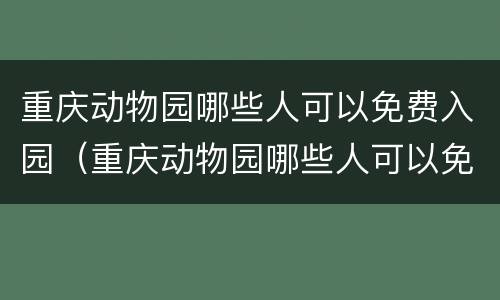 重庆动物园哪些人可以免费入园（重庆动物园哪些人可以免费入园呢）