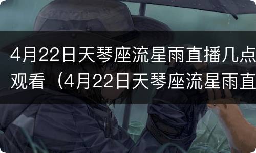 4月22日天琴座流星雨直播几点观看（4月22日天琴座流星雨直播几点观看的）