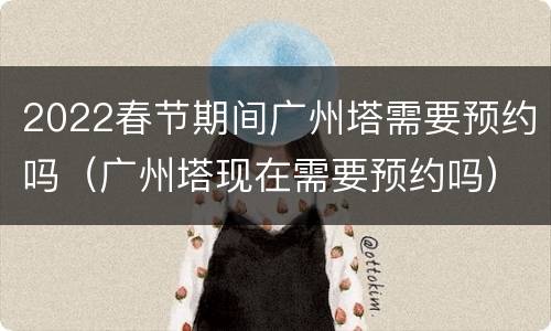 2022春节期间广州塔需要预约吗（广州塔现在需要预约吗）