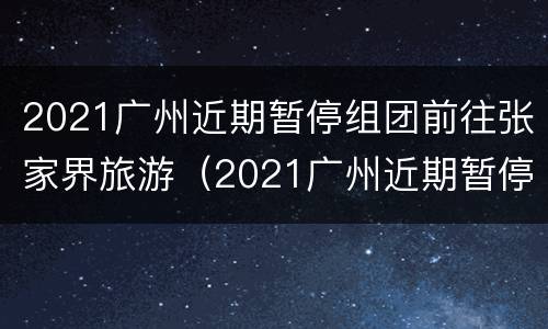 2021广州近期暂停组团前往张家界旅游（2021广州近期暂停组团前往张家界旅游了吗）