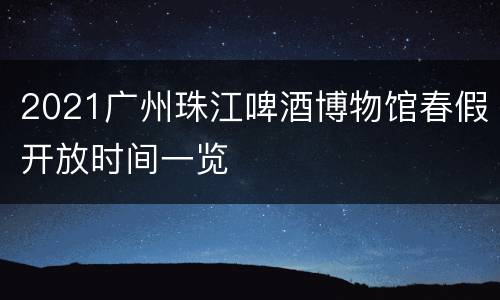 2021广州珠江啤酒博物馆春假开放时间一览