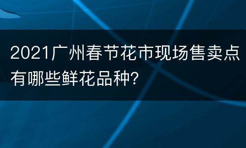 2021广州春节花市现场售卖点有哪些鲜花品种？