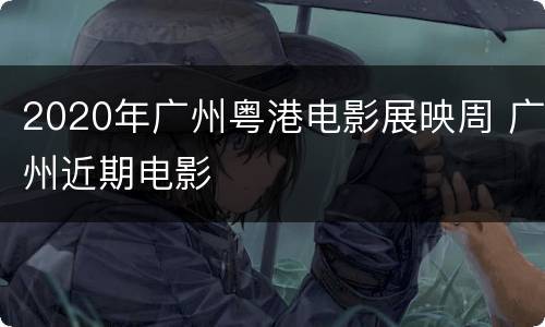 2020年广州粤港电影展映周 广州近期电影