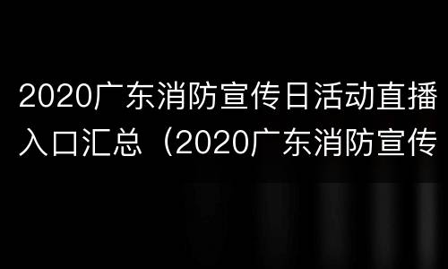 2020广东消防宣传日活动直播入口汇总（2020广东消防宣传日活动直播入口汇总）