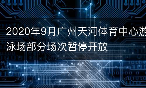 2020年9月广州天河体育中心游泳场部分场次暂停开放