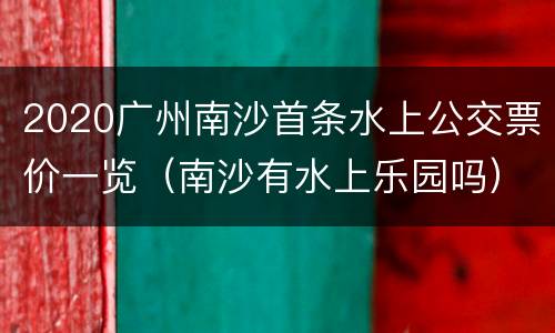2020广州南沙首条水上公交票价一览（南沙有水上乐园吗）