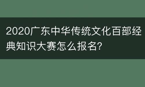 2020广东中华传统文化百部经典知识大赛怎么报名？