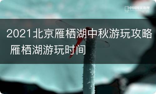 2021北京雁栖湖中秋游玩攻略 雁栖湖游玩时间