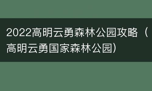 2022高明云勇森林公园攻略（高明云勇国家森林公园）