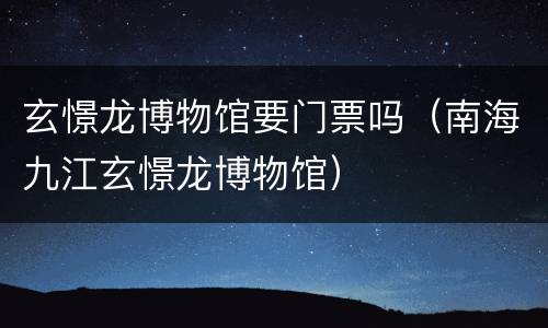 玄憬龙博物馆要门票吗（南海九江玄憬龙博物馆）