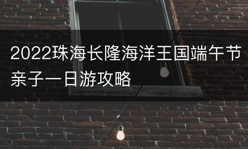 2022珠海长隆海洋王国端午节亲子一日游攻略