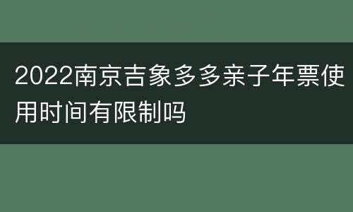 2022南京吉象多多亲子年票使用时间有限制吗