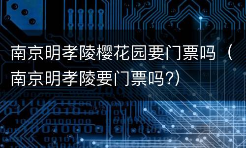 南京明孝陵樱花园要门票吗（南京明孝陵要门票吗?）