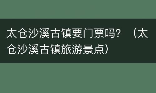 太仓沙溪古镇要门票吗？（太仓沙溪古镇旅游景点）