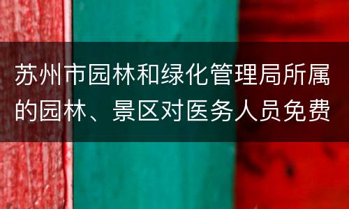 苏州市园林和绿化管理局所属的园林、景区对医务人员免费开放一年