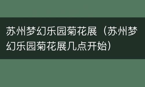 苏州梦幻乐园菊花展（苏州梦幻乐园菊花展几点开始）