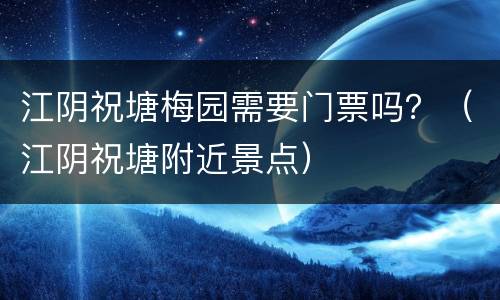 江阴祝塘梅园需要门票吗？（江阴祝塘附近景点）