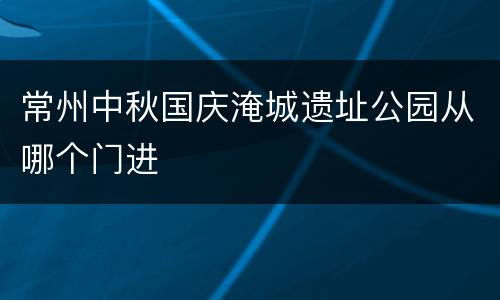 常州中秋国庆淹城遗址公园从哪个门进
