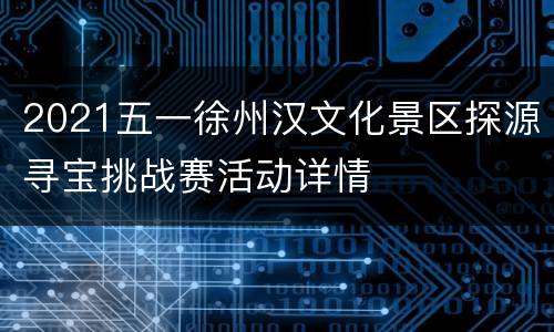 2021五一徐州汉文化景区探源寻宝挑战赛活动详情
