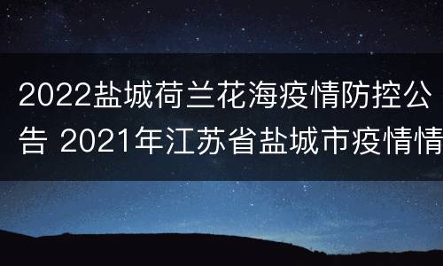 2022盐城荷兰花海疫情防控公告 2021年江苏省盐城市疫情情况