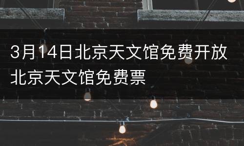 3月14日北京天文馆免费开放 北京天文馆免费票