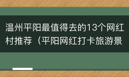 温州平阳最值得去的13个网红村推荐（平阳网红打卡旅游景点）