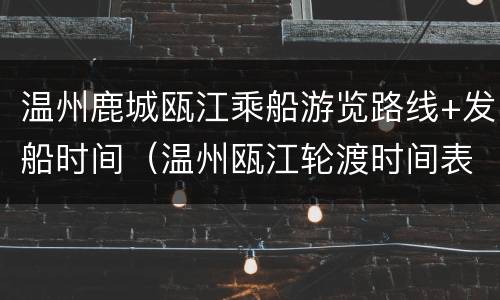 温州鹿城瓯江乘船游览路线+发船时间（温州瓯江轮渡时间表）