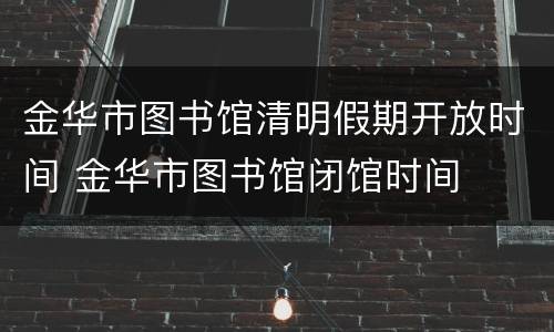 金华市图书馆清明假期开放时间 金华市图书馆闭馆时间