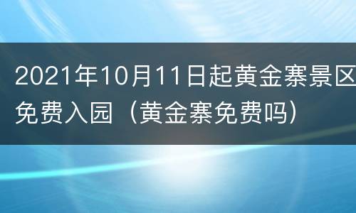 2021年10月11日起黄金寨景区免费入园（黄金寨免费吗）