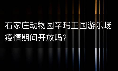 石家庄动物园辛玛王国游乐场疫情期间开放吗？