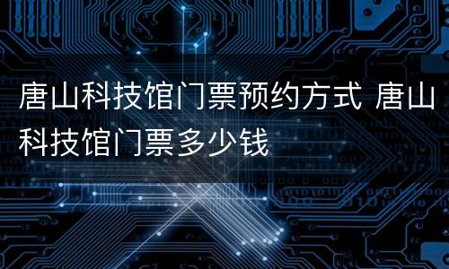 唐山科技馆门票预约方式 唐山科技馆门票多少钱