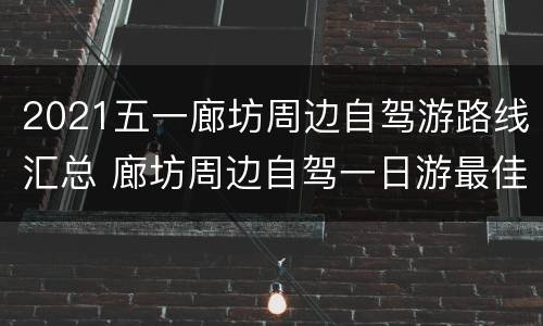 2021五一廊坊周边自驾游路线汇总 廊坊周边自驾一日游最佳景点