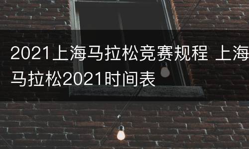 2021上海马拉松竞赛规程 上海马拉松2021时间表