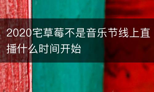 2020宅草莓不是音乐节线上直播什么时间开始