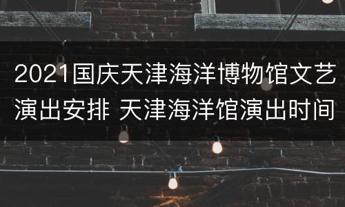 2021国庆天津海洋博物馆文艺演出安排 天津海洋馆演出时间