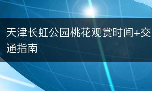天津长虹公园桃花观赏时间+交通指南