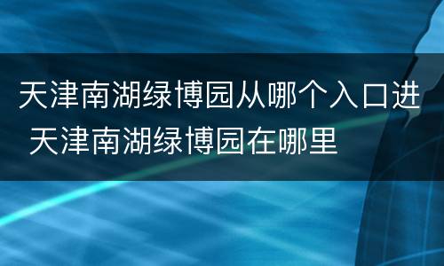 天津南湖绿博园从哪个入口进 天津南湖绿博园在哪里