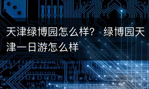 天津绿博园怎么样？ 绿博园天津一日游怎么样