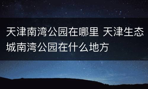 天津南湾公园在哪里 天津生态城南湾公园在什么地方