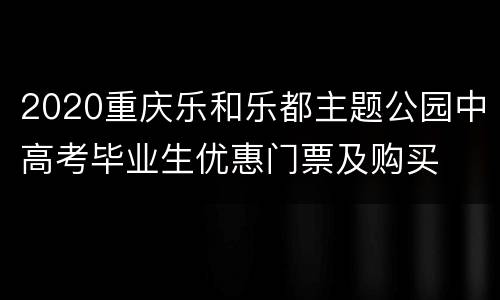 2020重庆乐和乐都主题公园中高考毕业生优惠门票及购买