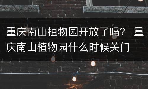 重庆南山植物园开放了吗？ 重庆南山植物园什么时候关门