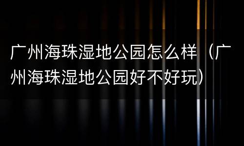 广州海珠湿地公园怎么样（广州海珠湿地公园好不好玩）