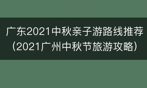 广东2021中秋亲子游路线推荐（2021广州中秋节旅游攻略）