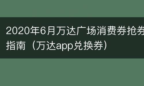 2020年6月万达广场消费券抢券指南（万达app兑换券）