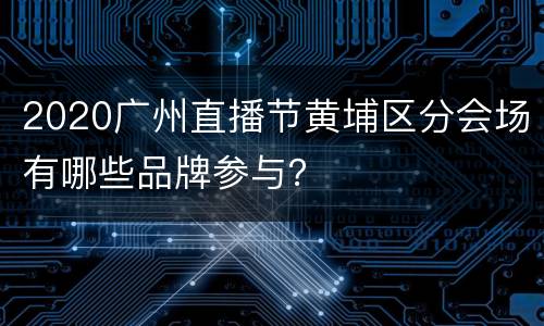 2020广州直播节黄埔区分会场有哪些品牌参与？